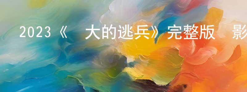 白玉川發布2023《偉大的逃兵》完整版電影/在線觀看/百度云-美劇天堂